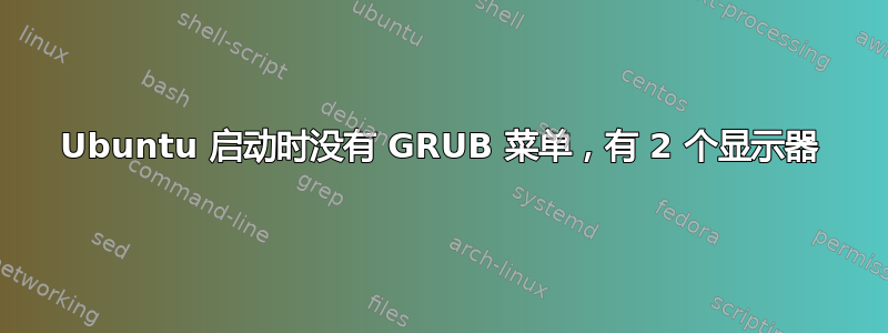 Ubuntu 启动时没有 GRUB 菜单，有 2 个显示器