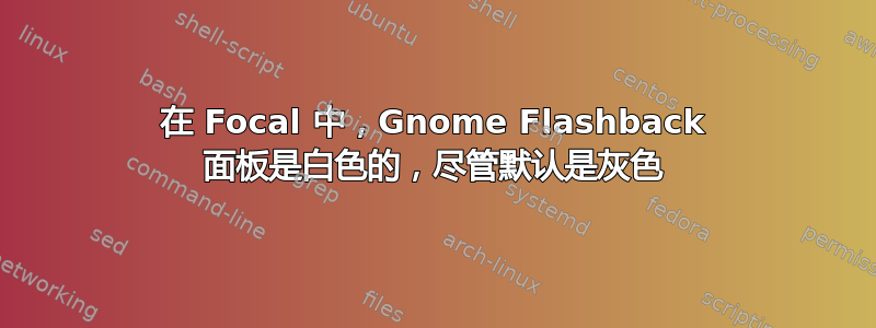 在 Focal 中，Gnome Flashback 面板是白色的，尽管默认是灰色