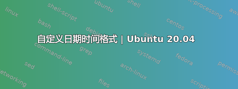 自定义日期时间格式 | Ubuntu 20.04 