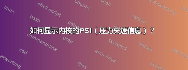 如何显示内核的PSI（压力失速信息）？