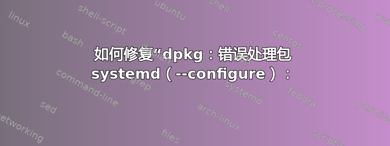 如何修复“dpkg：错误处理包 systemd（--configure）：