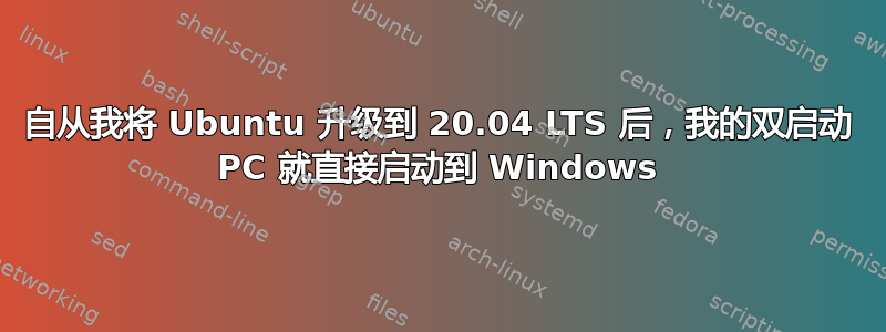 自从我将 Ubuntu 升级到 20.04 LTS 后，我的双启动 PC 就直接启动到 Windows