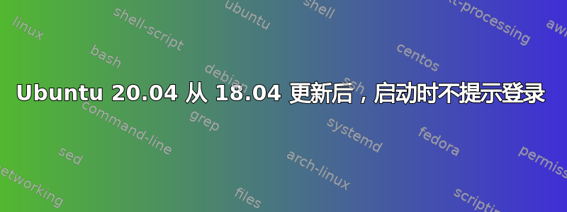 Ubuntu 20.04 从 18.04 更新后，启动时不提示登录