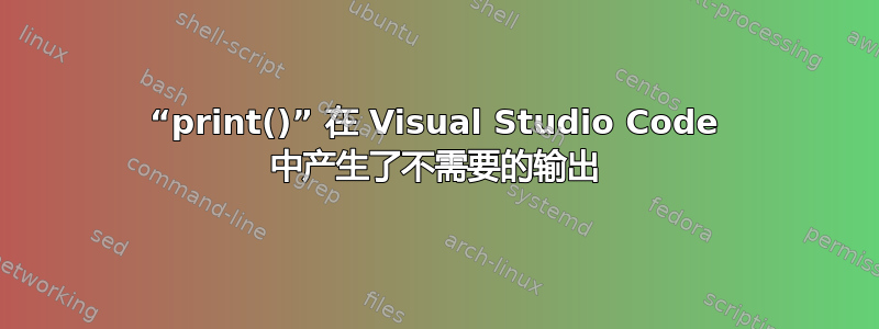 “print()” 在 Visual Studio Code 中产生了不需要的输出