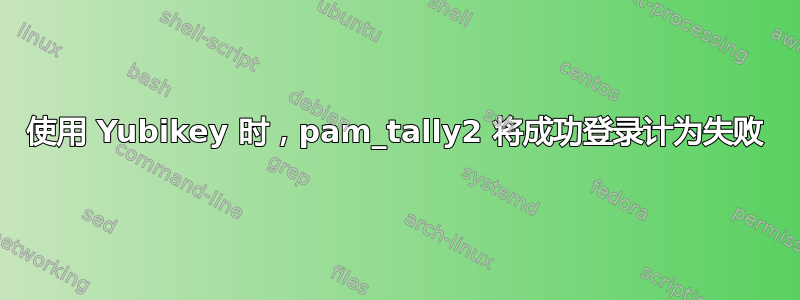 使用 Yubikey 时，pam_tally2 将成功登录计为失败