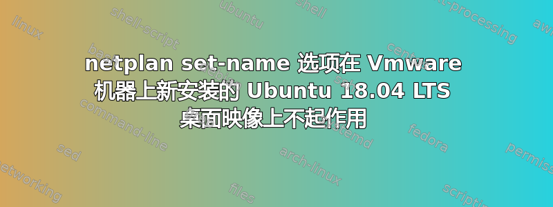 netplan set-name 选项在 Vmware 机器上新安装的 Ubuntu 18.04 LTS 桌面映像上不起作用