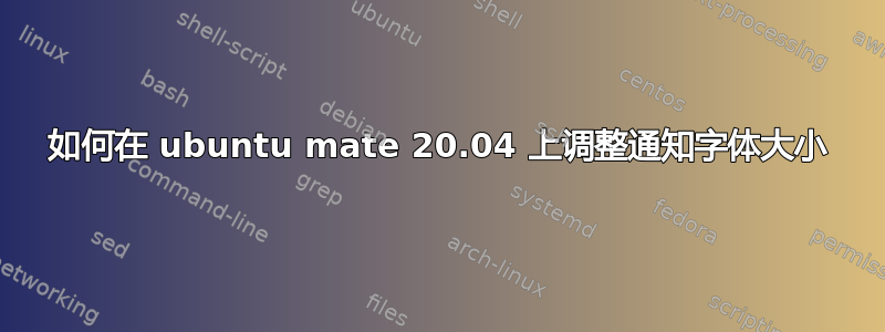 如何在 ubuntu mate 20.04 上调整通知字体大小