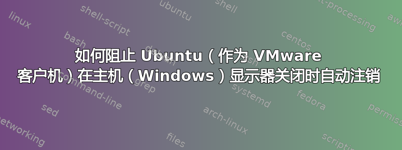 如何阻止 Ubuntu（作为 VMware 客户机）在主机（Windows）显示器关闭时自动注销