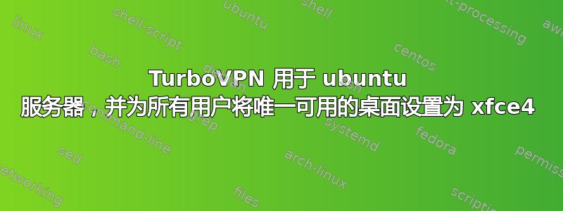 TurboVPN 用于 ubuntu 服务器，并为所有用户将唯一可用的桌面设置为 xfce4