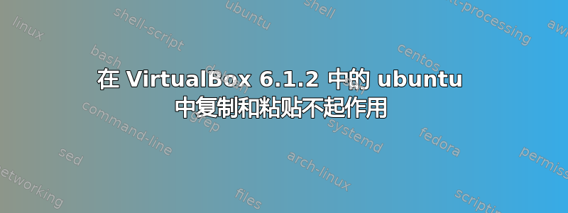 在 VirtualBox 6.1.2 中的 ubuntu 中复制和粘贴不起作用