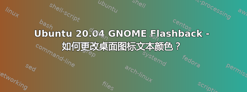 Ubuntu 20.04 GNOME Flashback - 如何更改桌面图标文本颜色？