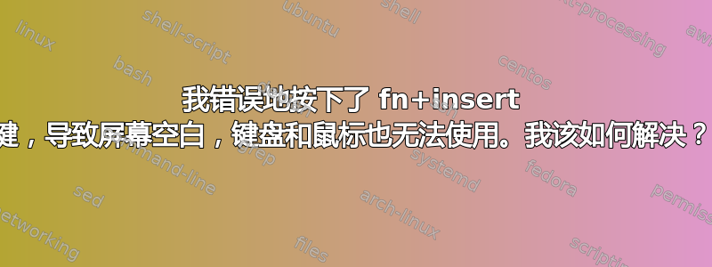 我错误地按下了 fn+insert 键，导致屏幕空白，键盘和鼠标也无法使用。我该如何解决？