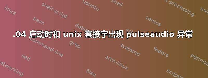 20.04 启动时和 unix 套接字出现 pulseaudio 异常