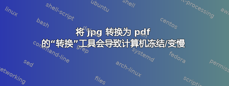 将 jpg 转换为 pdf 的“转换”工具会导致计算机冻结/变慢