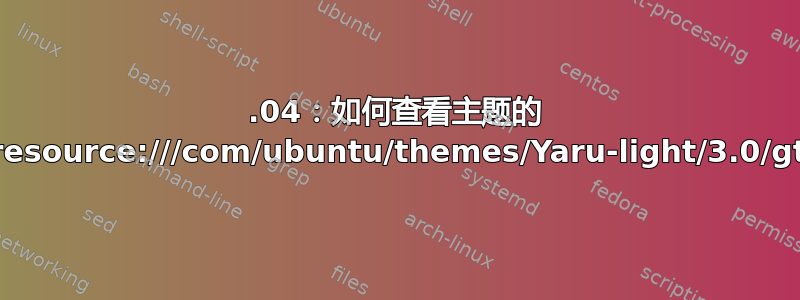 20.04：如何查看主题的 gtk.css（resource:///com/ubuntu/themes/Yaru-light/3.0/gtk.css）？