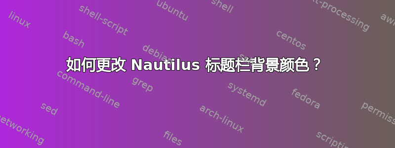 如何更改 Nautilus 标题栏背景颜色？