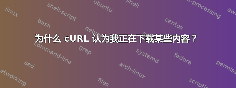 为什么 cURL 认为我正在下载某些内容？