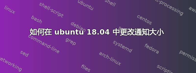 如何在 ubuntu 18.04 中更改通知大小