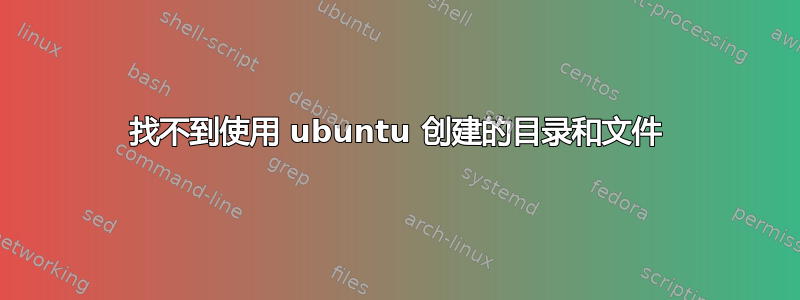 找不到使用 ubuntu 创建的目录和文件