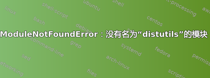 ModuleNotFoundError：没有名为“distutils”的模块