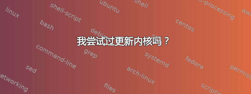 我尝试过更新内核吗？