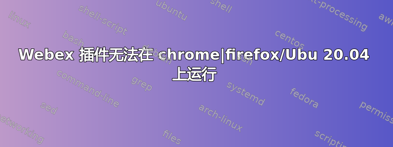 Webex 插件无法在 chrome|firefox/Ubu 20.04 上运行