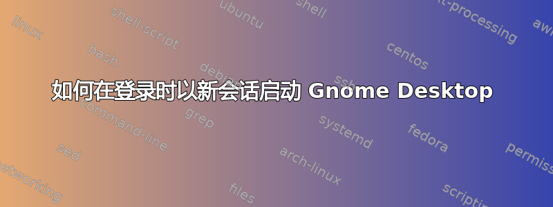 如何在登录时以新会话启动 Gnome Desktop