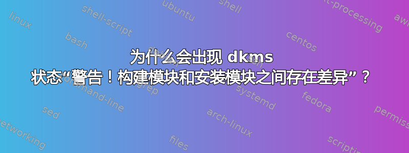 为什么会出现 dkms 状态“警告！构建模块和安装模块之间存在差异”？