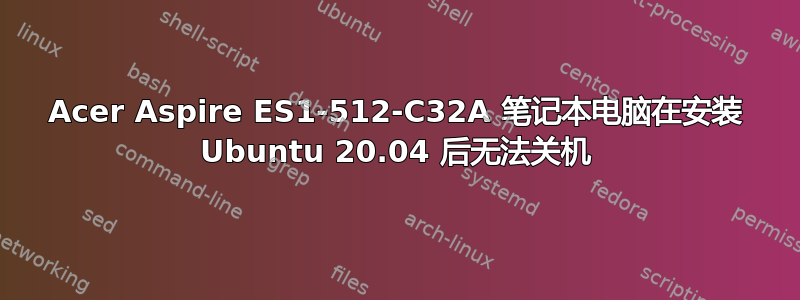 Acer Aspire ES1-512-C32A 笔记本电脑在安装 Ubuntu 20.04 后无法关机