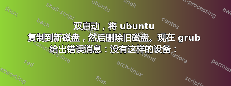 双启动，将 ubuntu 复制到新磁盘，然后删除旧磁盘。现在 grub 给出错误消息：没有这样的设备：