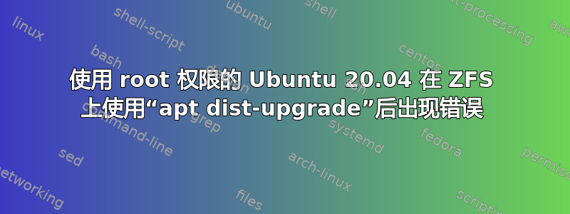 使用 root 权限的 Ubuntu 20.04 在 ZFS 上使用“apt dist-upgrade”后出现错误