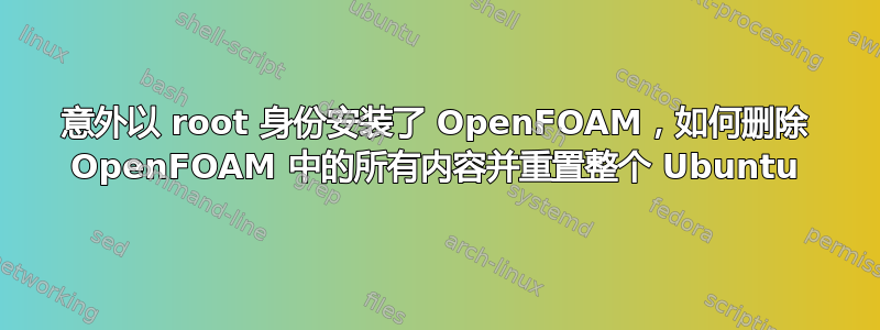 意外以 root 身份安装了 OpenFOAM，如何删除 OpenFOAM 中的所有内容并重置整个 Ubuntu