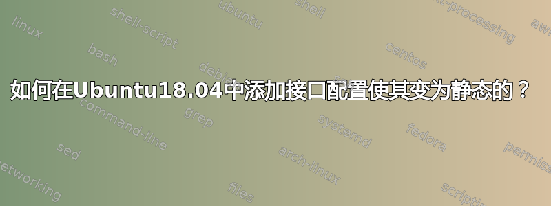 如何在Ubuntu18.04中添加接口配置使其变为静态的？