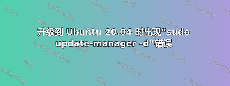 升级到 Ubuntu 20.04 时出现“sudo update-manager -d”错误