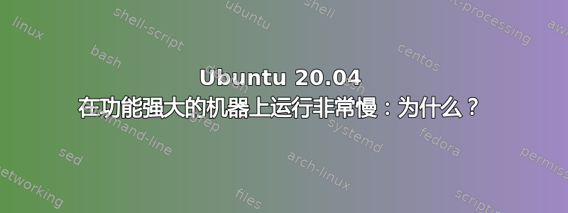 Ubuntu 20.04 在功能强大的机器上运行非常慢：为什么？