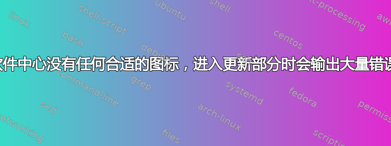 软件中心没有任何合适的图标，进入更新部分时会输出大量错误