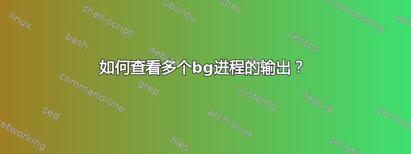 如何查看多个bg进程的输出？