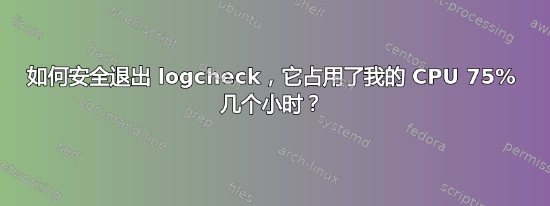 如何安全退出 logcheck，它占用了我的 CPU 75% 几个小时？