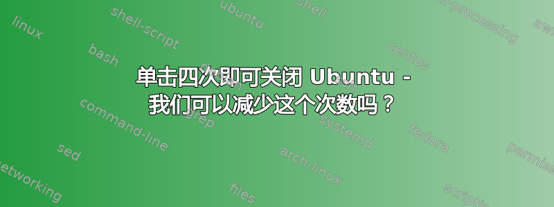 单击四次即可关闭 Ubuntu - 我们可以减少这个次数吗？