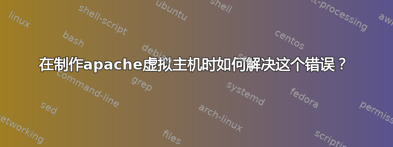 在制作apache虚拟主机时如何解决这个错误？