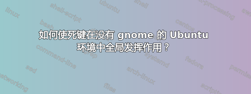 如何使死键在没有 gnome 的 Ubuntu 环境中全局发挥作用？