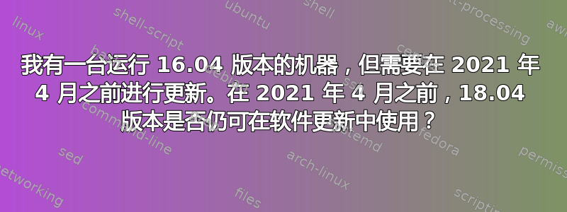 我有一台运行 16.04 版本的机器，但需要在 2021 年 4 月之前进行更新。在 2021 年 4 月之前，18.04 版本是否仍可在软件更新中使用？