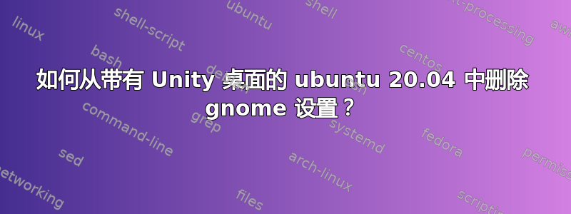 如何从带有 Unity 桌面的 ubuntu 20.04 中删除 gnome 设置？