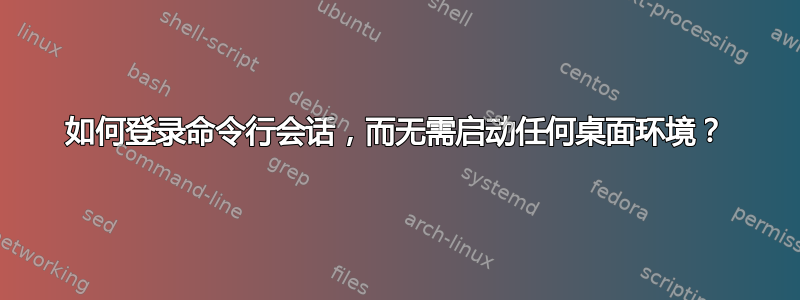 如何登录命令行会话，而无需启动任何桌面环境？