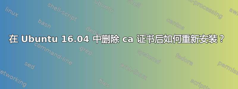 在 Ubuntu 16.04 中删除 ca 证书后如何重新安装？