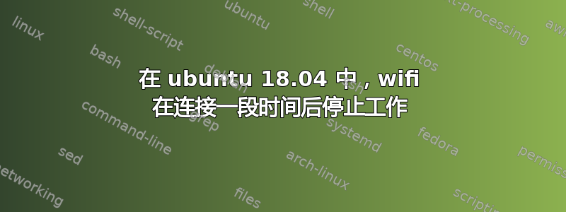 在 ubuntu 18.04 中，wifi 在连接一段时间后停止工作