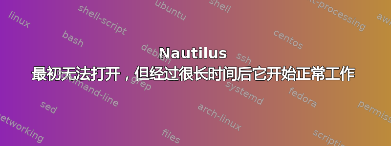 Nautilus 最初无法打开，但经过很长时间后它开始正常工作