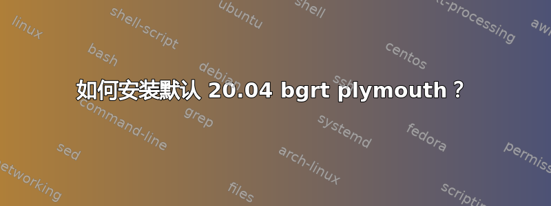 如何安装默认 20.04 bgrt plymouth？