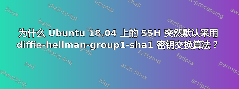 为什么 Ubuntu 18.04 上的 SSH 突然默认采用 diffie-hellman-group1-sha1 密钥交换算法？