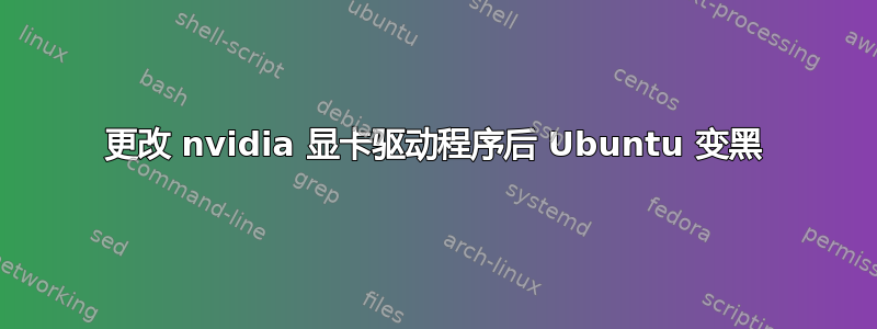 更改 nvidia 显卡驱动程序后 Ubuntu 变黑